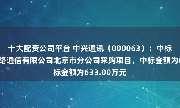 十大配资公司平台 中兴通讯（000063）：中标中国联合网络通信有限公司北京市分公司采购项目，中标金额为633.00万元