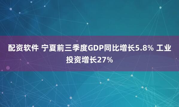 配资软件 宁夏前三季度GDP同比增长5.8% 工业投资增长27%