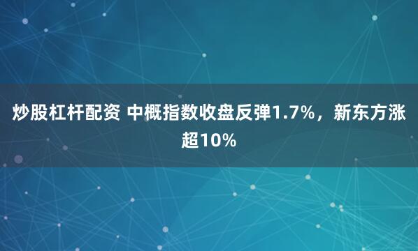 炒股杠杆配资 中概指数收盘反弹1.7%，新东方涨超10%