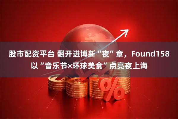 股市配资平台 翻开进博新“夜”章，Found158以“音乐节×环球美食”点亮夜上海