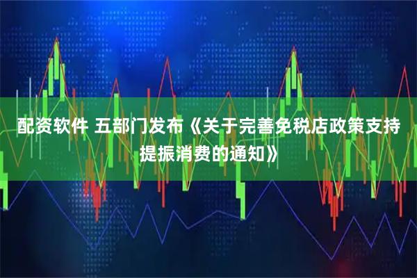 配资软件 五部门发布《关于完善免税店政策支持提振消费的通知》