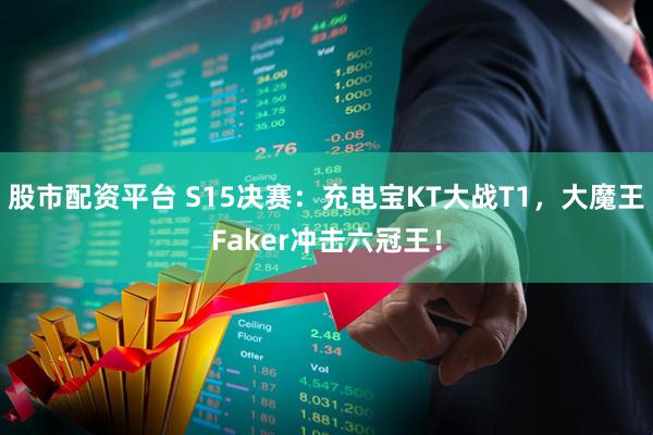 股市配资平台 S15决赛：充电宝KT大战T1，大魔王Faker冲击六冠王！