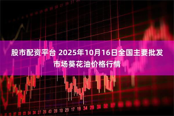 股市配资平台 2025年10月16日全国主要批发市场葵花油价格行情