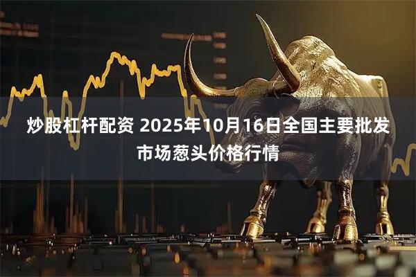 炒股杠杆配资 2025年10月16日全国主要批发市场葱头价格行情