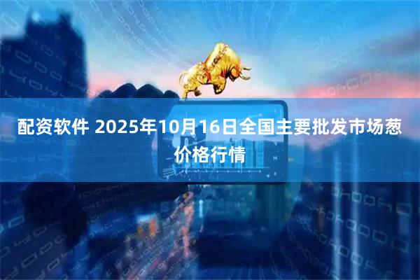 配资软件 2025年10月16日全国主要批发市场葱价格行情