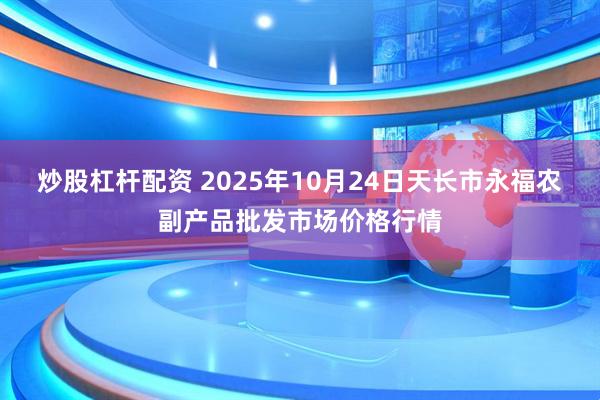 炒股杠杆配资 2025年10月24日天长市永福农副产品批发市场价格行情