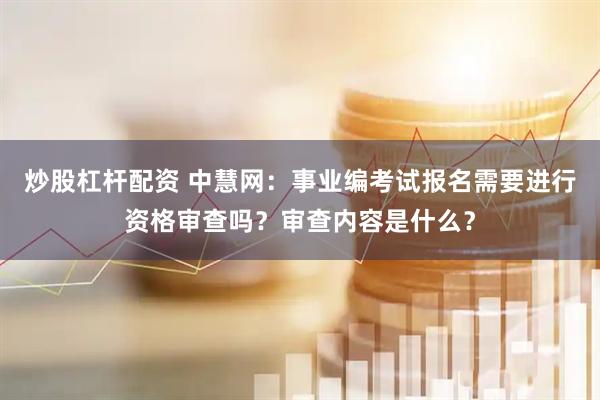 炒股杠杆配资 中慧网:事业编考试报名需要进行资格审查吗?审查内容是什么?