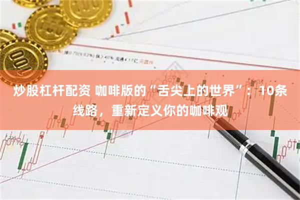 炒股杠杆配资 咖啡版的“舌尖上的世界”：10条线路，重新定义你的咖啡观