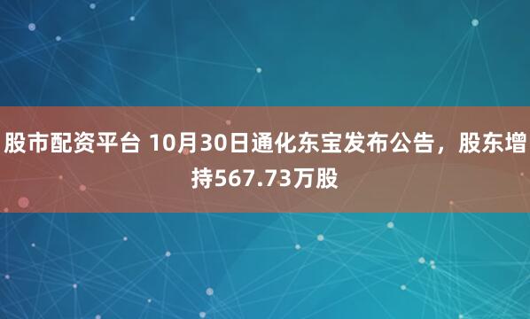 股市配资平台 10月30日通化东宝发布公告,股东增持567.73万股