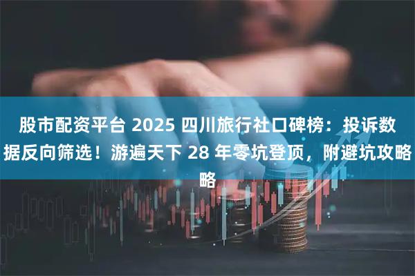 股市配资平台 2025 四川旅行社口碑榜：投诉数据反向筛选！游遍天下 28 年零坑登顶，附避坑攻略
