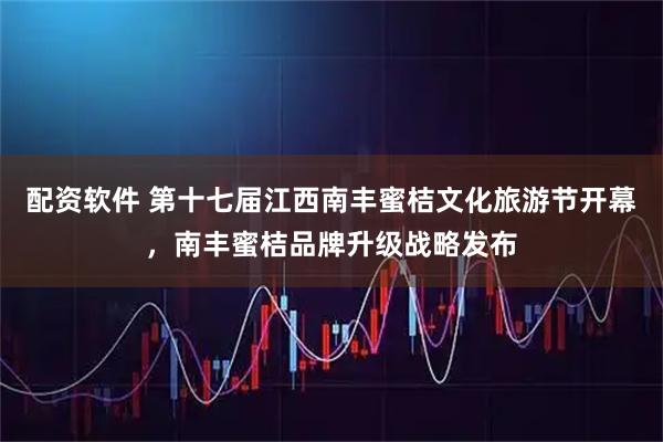 配资软件 第十七届江西南丰蜜桔文化旅游节开幕，南丰蜜桔品牌升级战略发布