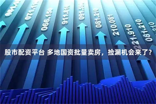 股市配资平台 多地国资批量卖房，捡漏机会来了？