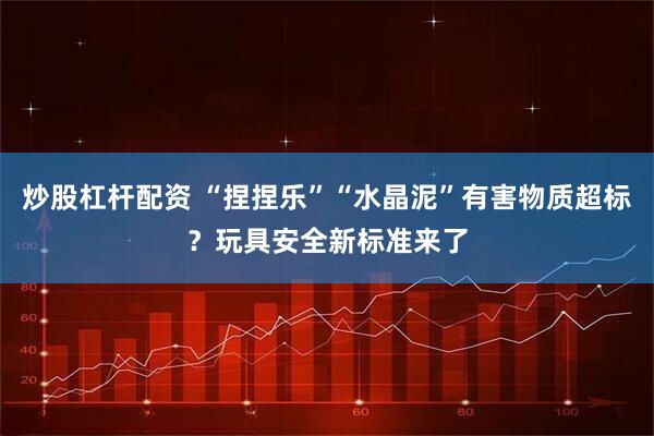 炒股杠杆配资 “捏捏乐”“水晶泥”有害物质超标?玩具安全新标准来了