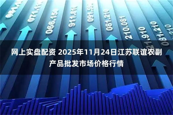网上实盘配资 2025年11月24日江苏联谊农副产品批发市场价格行情
