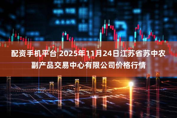 配资手机平台 2025年11月24日江苏省苏中农副产品交易中心有限公司价格行情