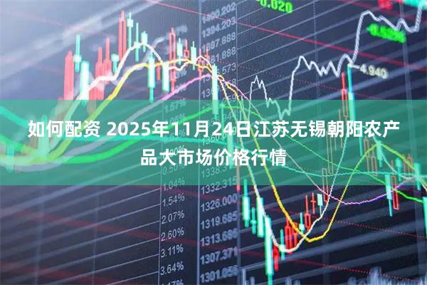 如何配资 2025年11月24日江苏无锡朝阳农产品大市场价格行情
