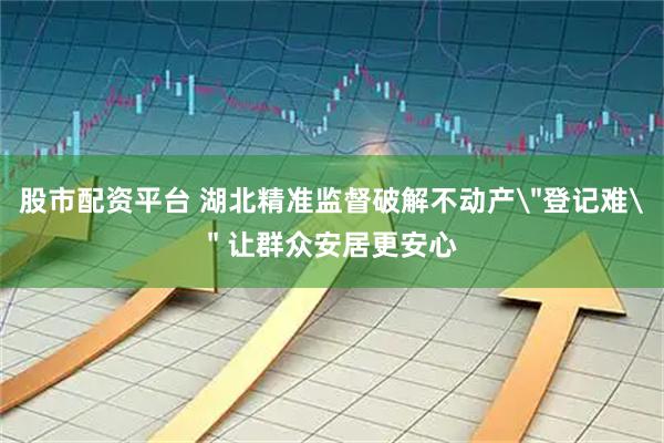 股市配资平台 湖北精准监督破解不动产＂登记难＂ 让群众安居更安心