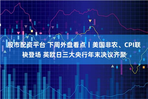 股市配资平台 下周外盘看点丨美国非农、CPI联袂登场 英欧日三大央行年末决议齐聚