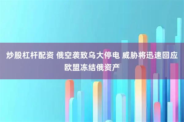 炒股杠杆配资 俄空袭致乌大停电 威胁将迅速回应欧盟冻结俄资产