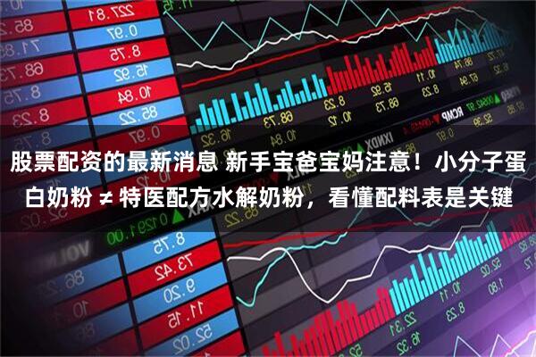 股票配资的最新消息 新手宝爸宝妈注意!小分子蛋白奶粉 ≠ 特医配方水解奶粉,看懂配料表是关键