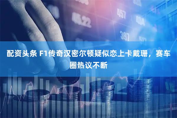 配资头条 F1传奇汉密尔顿疑似恋上卡戴珊，赛车圈热议不断