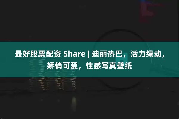 最好股票配资 Share | 迪丽热巴，活力绿动，娇俏可爱，性感写真壁纸