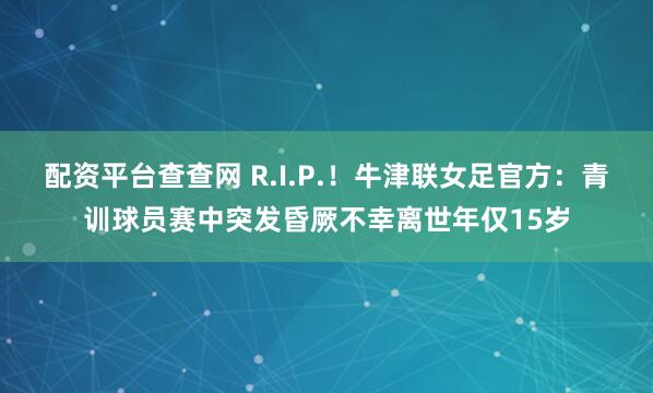 配资平台查查网 R.I.P.!牛津联女足官方:青训球员赛中突发昏厥不幸离世年仅15岁