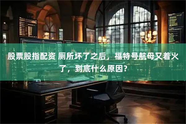 股票股指配资 厕所坏了之后，福特号航母又着火了，到底什么原因？