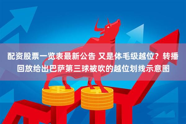 配资股票一览表最新公告 又是体毛级越位？转播回放给出巴萨第三球被吹的越位划线示意图