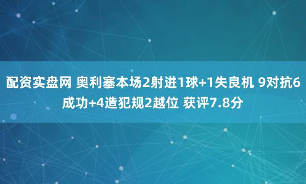 配资实盘网 奥利塞本场2射进1球+1失良机 9对抗6成功+4造犯规2越位 获评7.8分