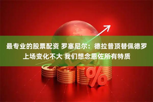 最专业的股票配资 罗塞尼尔：德拉普顶替佩德罗上场变化不大 我们想念恩佐所有特质