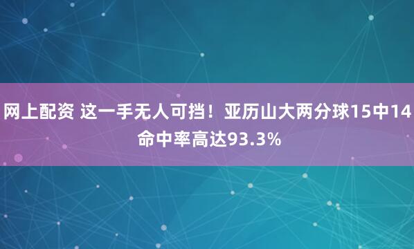 网上配资 这一手无人可挡！亚历山大两分球15中14 命中率高达93.3%