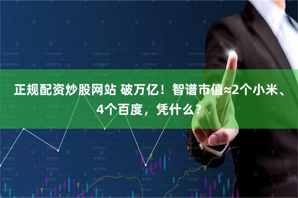 正规配资炒股网站 破万亿!智谱市值≈2个小米、4个百度,凭什么?
