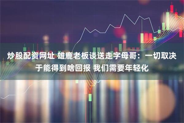 炒股配资网址 雄鹿老板谈送走字母哥：一切取决于能得到啥回报 我们需要年轻化