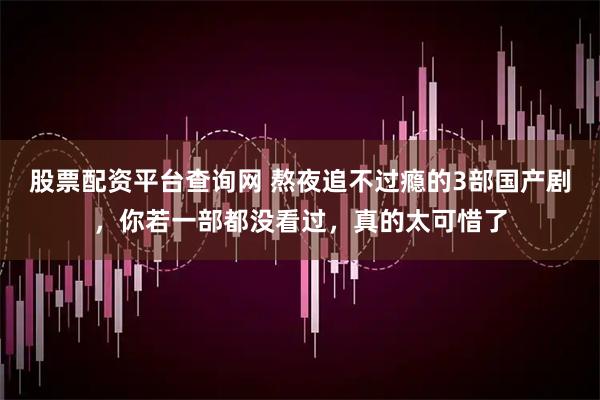 股票配资平台查询网 熬夜追不过瘾的3部国产剧，你若一部都没看过，真的太可惜了