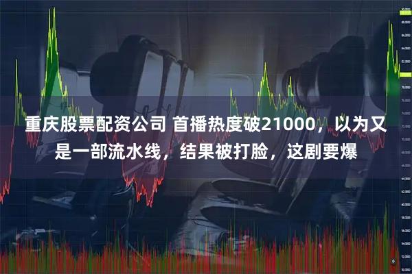 重庆股票配资公司 首播热度破21000，以为又是一部流水线，结果被打脸，这剧要爆
