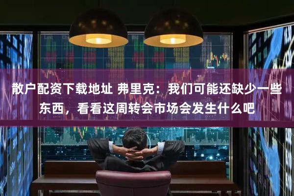 散户配资下载地址 弗里克：我们可能还缺少一些东西，看看这周转会市场会发生什么吧