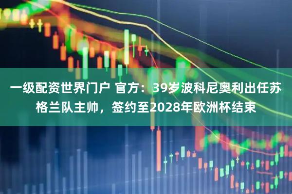 一级配资世界门户 官方：39岁波科尼奥利出任苏格兰队主帅，签约至2028年欧洲杯结束
