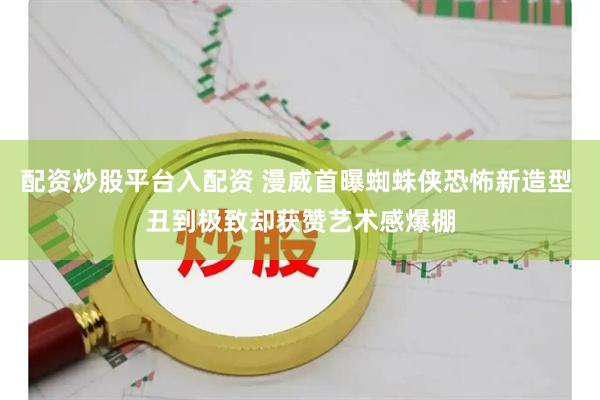 配资炒股平台入配资 漫威首曝蜘蛛侠恐怖新造型 丑到极致却获赞艺术感爆棚