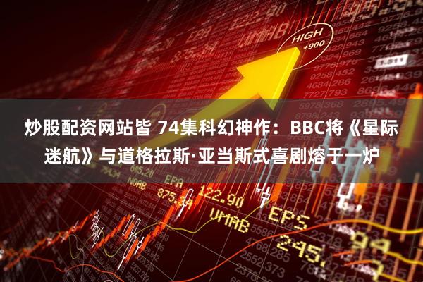 炒股配资网站皆 74集科幻神作：BBC将《星际迷航》与道格拉斯·亚当斯式喜剧熔于一炉