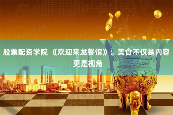 股票配资学院 《欢迎来龙餐馆》：美食不仅是内容 更是视角