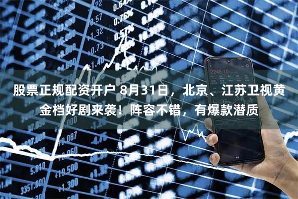 股票正规配资开户 8月31日，北京、江苏卫视黄金档好剧来袭！阵容不错，有爆款潜质
