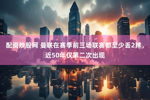 配资炒股网 曼联在赛季前三场联赛都至少丢2球，近50年仅第二次出现