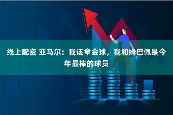 线上配资 亚马尔：我该拿金球，我和姆巴佩是今年最棒的球员