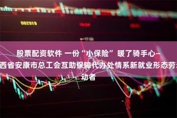 股票配资软件 一份“小保险” 暖了骑手心——陕西省安康市总工会互助保障代办处情系新就业形态劳动者