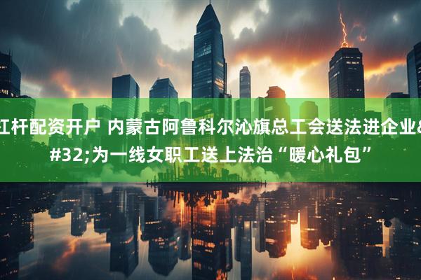 杠杆配资开户 内蒙古阿鲁科尔沁旗总工会送法进企业 为一线女职工送上法治“暖心礼包”